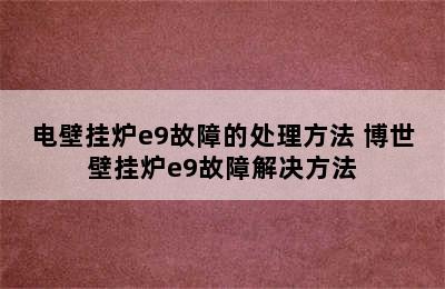 电壁挂炉e9故障的处理方法 博世壁挂炉e9故障解决方法